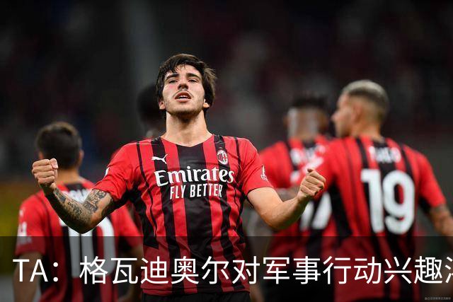 TA：格瓦迪奥尔对军事行动兴趣浓厚，会进行部队式的训练